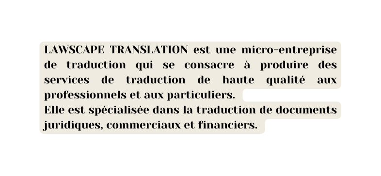 LAWSCAPE TRANSLATION est une micro entreprise de traduction qui se consacre à produire des services de traduction de haute qualité aux professionnels et aux particuliers Elle est spécialisée dans la traduction de documents juridiques commerciaux et financiers